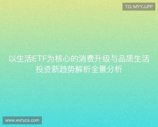 以生活ETF为核心的消费升级与品质生活投资新趋势解析全景分析